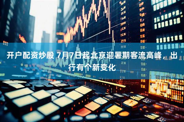 开户配资炒股 7月7日起北京迎暑期客流高峰，出行有个新变化