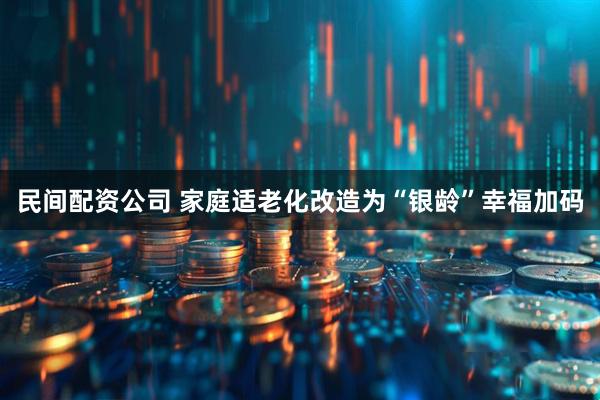 民间配资公司 家庭适老化改造为“银龄”幸福加码
