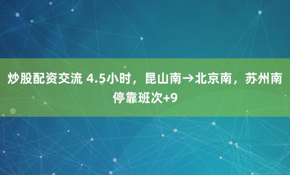 炒股配资交流 4.5小时，昆山南→北京南，苏州南停靠班次+9
