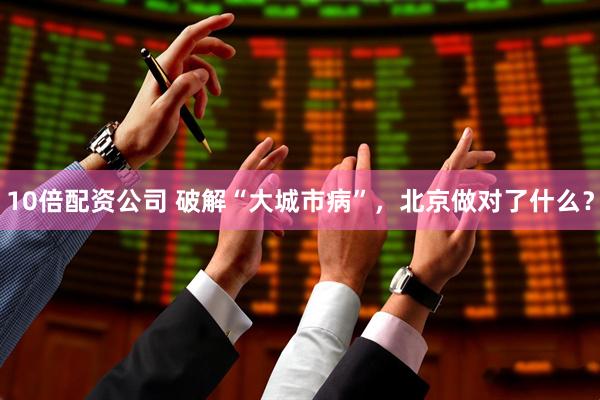 10倍配资公司 破解“大城市病”，北京做对了什么？