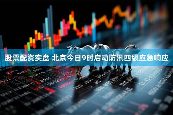 股票配资实盘 北京今日9时启动防汛四级应急响应