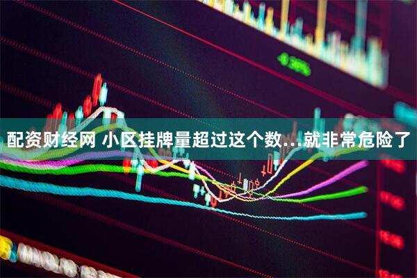 配资财经网 小区挂牌量超过这个数…就非常危险了