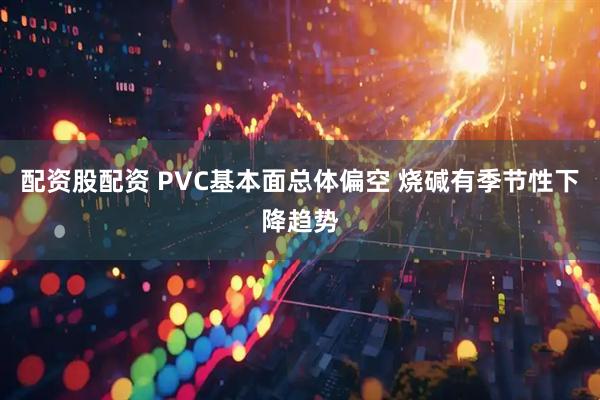 配资股配资 PVC基本面总体偏空 烧碱有季节性下降趋势