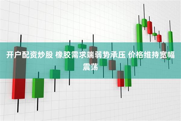 开户配资炒股 橡胶需求端弱势承压 价格维持宽幅震荡
