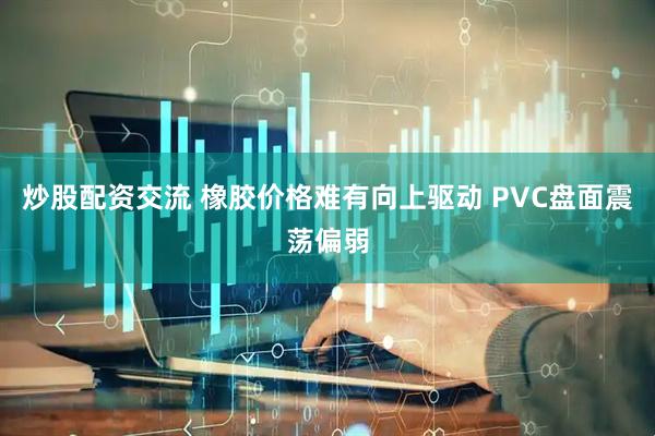 炒股配资交流 橡胶价格难有向上驱动 PVC盘面震荡偏弱