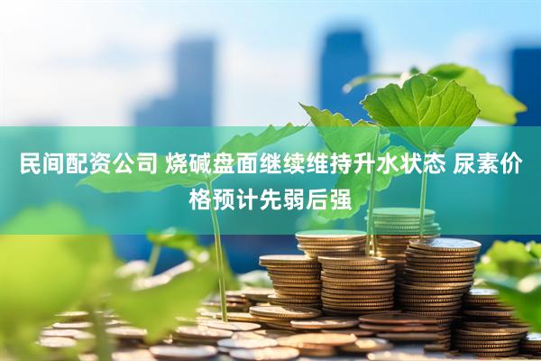 民间配资公司 烧碱盘面继续维持升水状态 尿素价格预计先弱后强