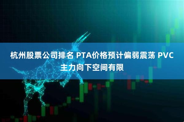 杭州股票公司排名 PTA价格预计偏弱震荡 PVC主力向下空间有限
