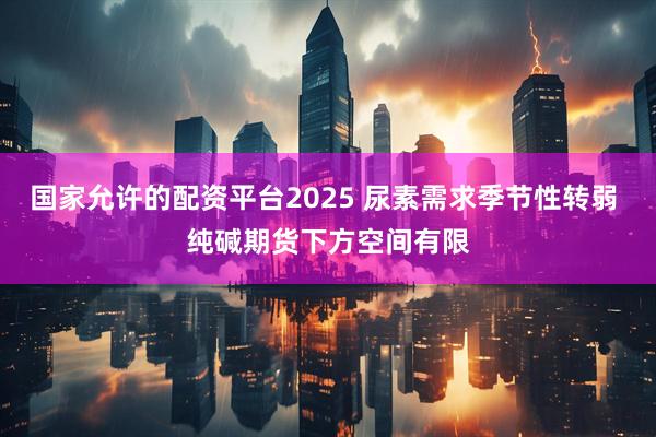 国家允许的配资平台2025 尿素需求季节性转弱 纯碱期货下方空间有限