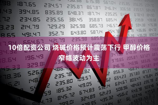 10倍配资公司 烧碱价格预计震荡下行 甲醇价格窄幅波动为主