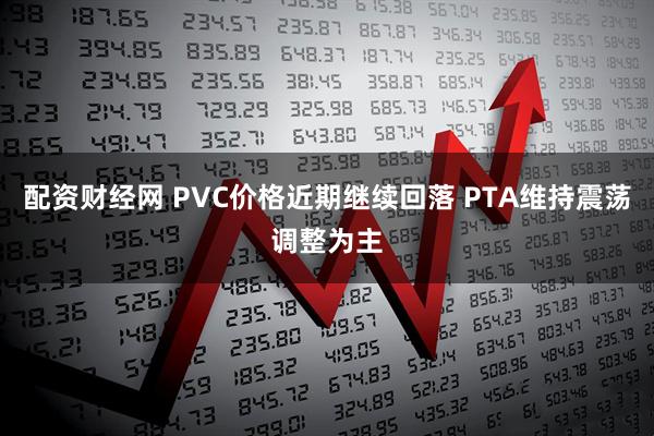 配资财经网 PVC价格近期继续回落 PTA维持震荡调整为主