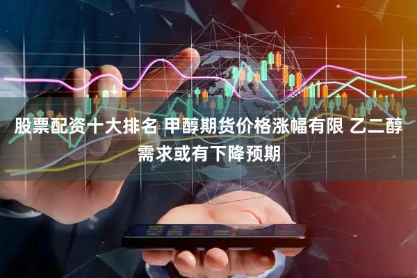 股票配资十大排名 甲醇期货价格涨幅有限 乙二醇需求或有下降预期