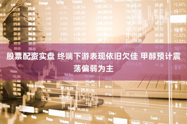 股票配资实盘 终端下游表现依旧欠佳 甲醇预计震荡偏弱为主
