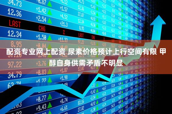 配资专业网上配资 尿素价格预计上行空间有限 甲醇自身供需矛盾不明显
