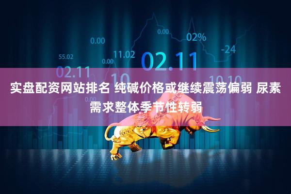 实盘配资网站排名 纯碱价格或继续震荡偏弱 尿素需求整体季节性转弱