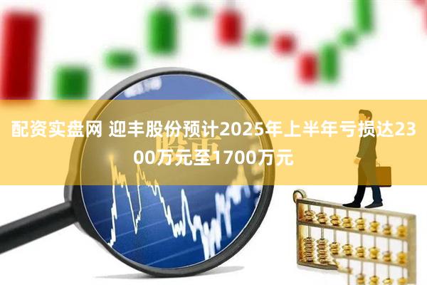配资实盘网 迎丰股份预计2025年上半年亏损达2300万元至1700万元