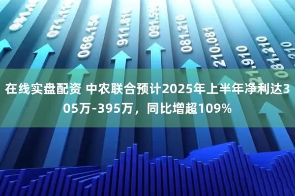 在线实盘配资 中农联合预计2025年上半年净利达305万-395万，同比增超109%