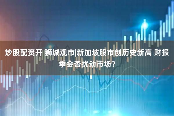炒股配资开 狮城观市|新加坡股市创历史新高 财报季会否扰动市场？