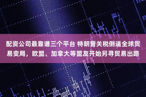 配资公司最靠谱三个平台 特朗普关税倒逼全球贸易变局，欧盟、加拿大等盟友开始另寻贸易出路