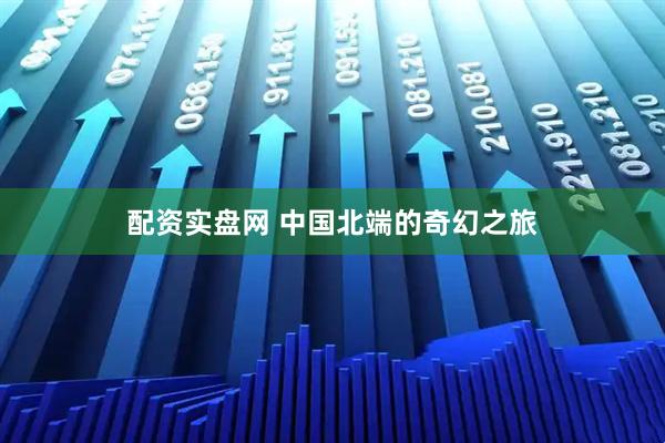 配资实盘网 中国北端的奇幻之旅