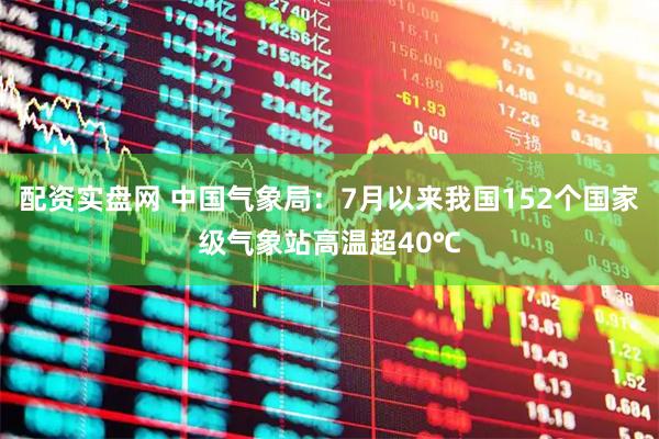 配资实盘网 中国气象局：7月以来我国152个国家级气象站高温超40℃