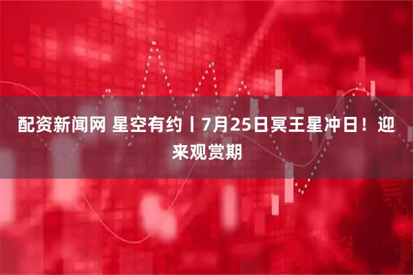 配资新闻网 星空有约丨7月25日冥王星冲日！迎来观赏期