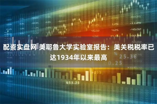 配资实盘网 美耶鲁大学实验室报告：美关税税率已达1934年以来最高