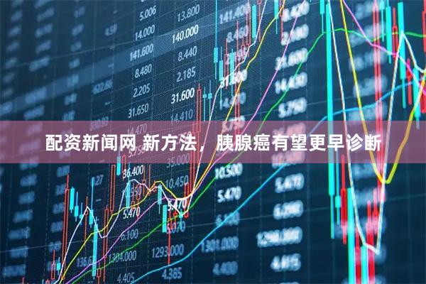 配资新闻网 新方法，胰腺癌有望更早诊断
