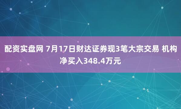 配资实盘网 7月17日财达证券现3笔大宗交易 机构净买入348.4万元