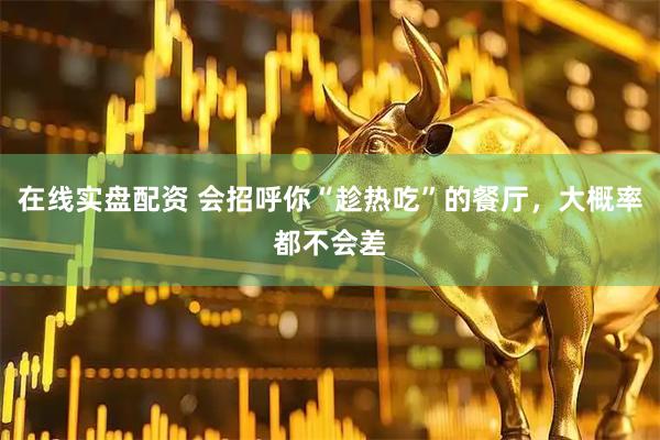 在线实盘配资 会招呼你“趁热吃”的餐厅，大概率都不会差