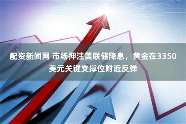 配资新闻网 市场押注美联储降息，黄金在3350美元关键支撑位附近反弹