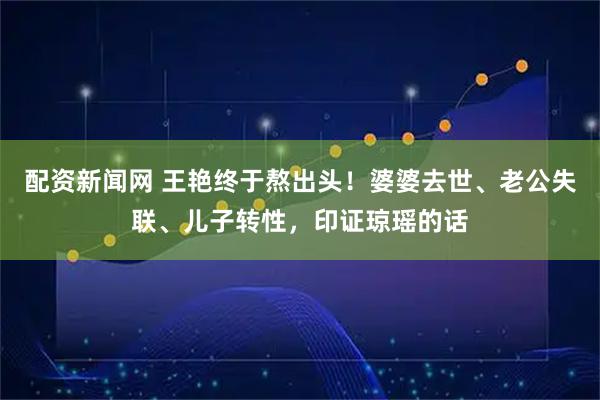 配资新闻网 王艳终于熬出头！婆婆去世、老公失联、儿子转性，印证琼瑶的话