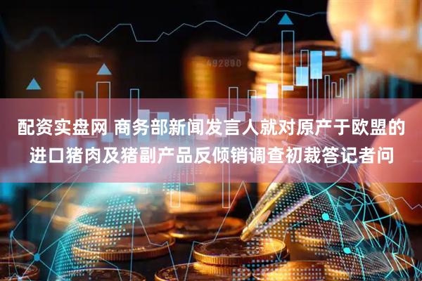 配资实盘网 商务部新闻发言人就对原产于欧盟的进口猪肉及猪副产品反倾销调查初裁答记者问