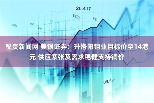 配资新闻网 美银证券:升洛阳钼业目标价至14港元 供应紧张及需求稳健支持铜价
