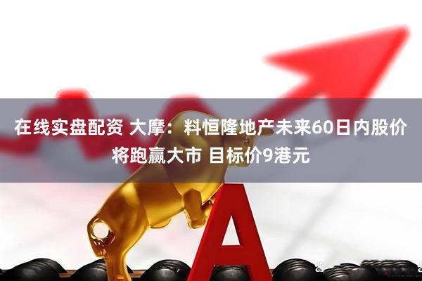 在线实盘配资 大摩：料恒隆地产未来60日内股价将跑赢大市 目标价9港元
