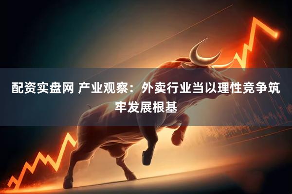 配资实盘网 产业观察：外卖行业当以理性竞争筑牢发展根基