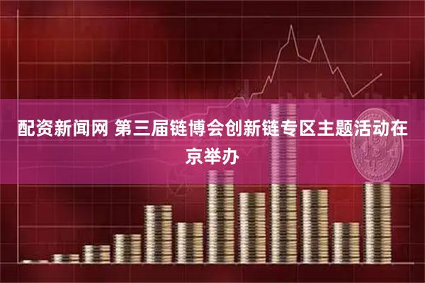 配资新闻网 第三届链博会创新链专区主题活动在京举办