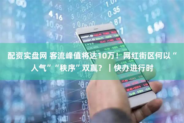 配资实盘网 客流峰值将达10万！网红街区何以“人气”“秩序”双赢？｜快办进行时
