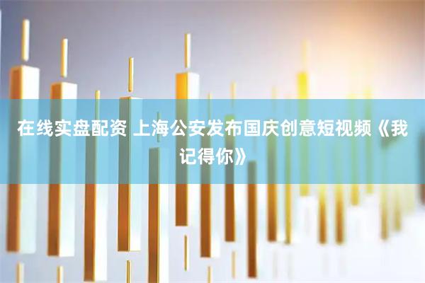在线实盘配资 上海公安发布国庆创意短视频《我记得你》