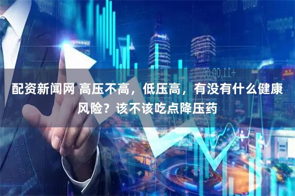 配资新闻网 高压不高，低压高，有没有什么健康风险？该不该吃点降压药