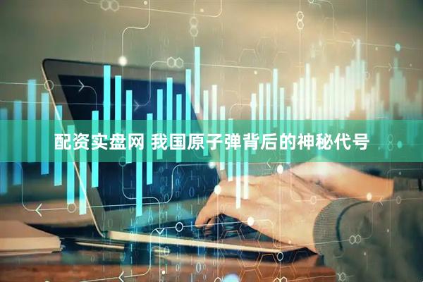 配资实盘网 我国原子弹背后的神秘代号
