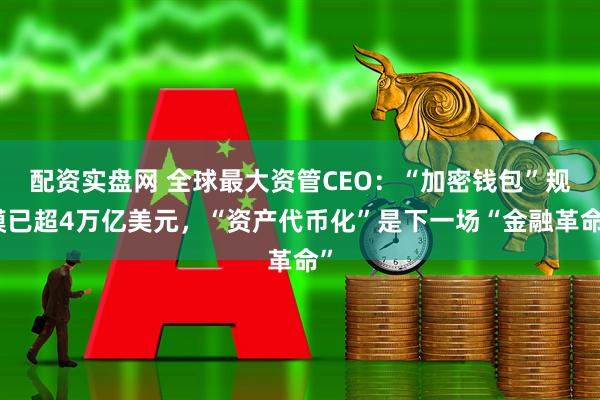 配资实盘网 全球最大资管CEO：“加密钱包”规模已超4万亿美元，“资产代币化”是下一场“金融革命”