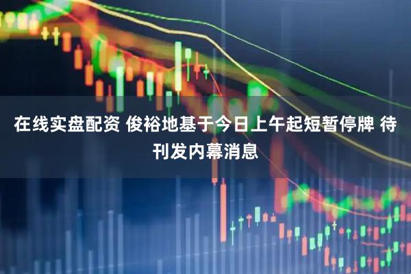在线实盘配资 俊裕地基于今日上午起短暂停牌 待刊发内幕消息