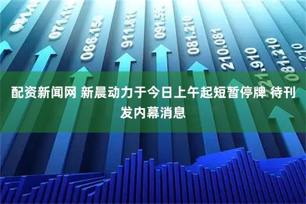 配资新闻网 新晨动力于今日上午起短暂停牌 待刊发内幕消息